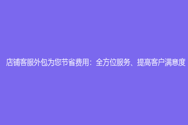店铺客服外包为您节省费用：全方位服务、提高客户满意度