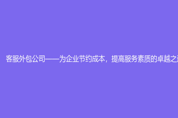 客服外包公司——为企业节约成本，提高服务素质的卓越之选
