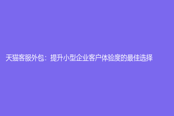天猫客服外包：提升小型企业客户体验度的最佳选择
