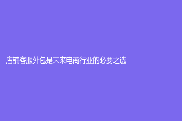 店铺客服外包是未来电商行业的必要之选