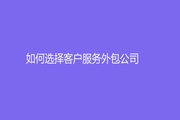 如何选择客户服务外包公司？分析客服外包公司的优势和局限