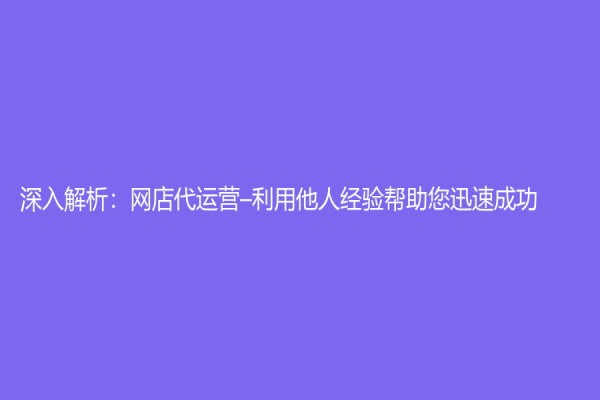 深入解析：网店代运营–利用他人经验帮助您迅速成功