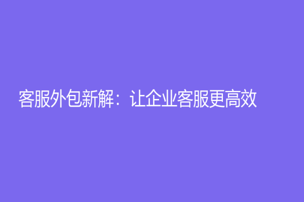 客服外包新解：让企业客服更高效！