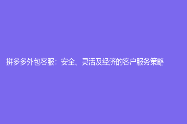 拼多多外包客服：安全、灵活及经济的客户服务策略