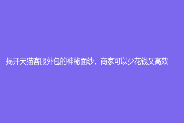 揭开天猫客服外包的神秘面纱，商家可以少花钱又高效