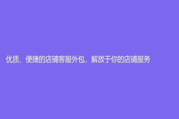 优质、便捷的店铺客服外包，解放于你的店铺服务！