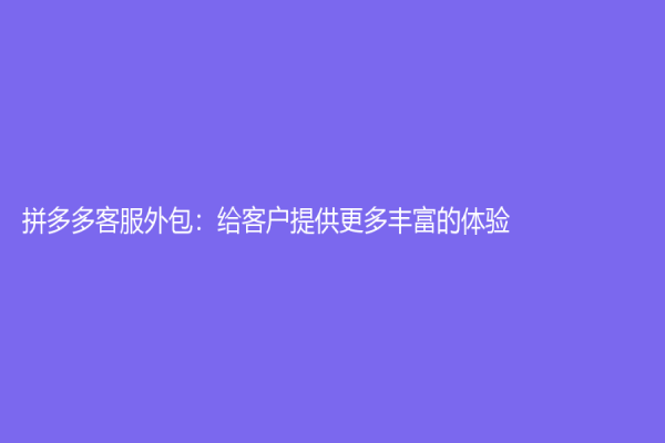 拼多多客服外包：给客户提供更多丰富的体验