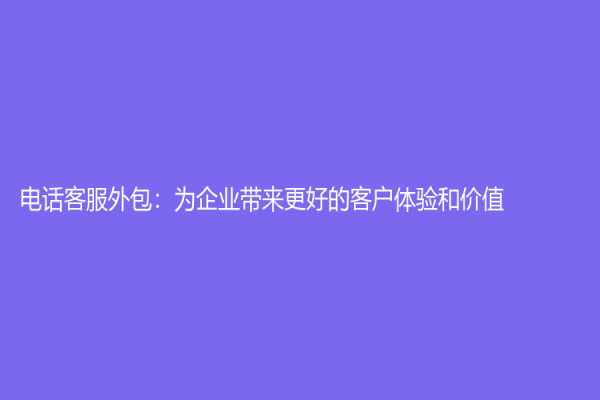 电话客服外包：为企业带来更好的客户体验和价值