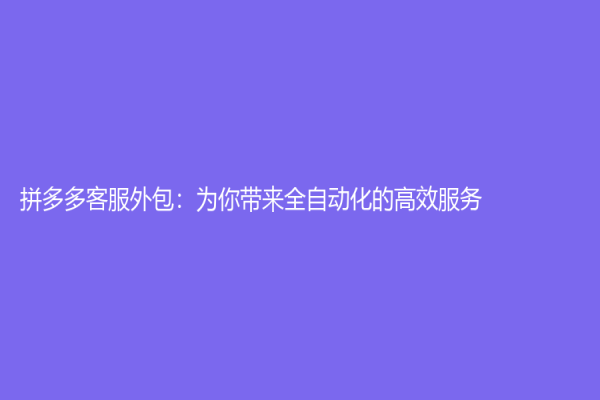 拼多多客服外包：为你带来全自动化的高效服务