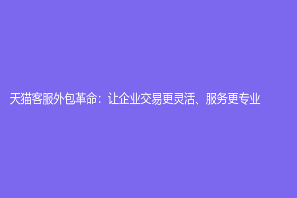 天猫客服外包革命：让企业交易更灵活、服务更专业