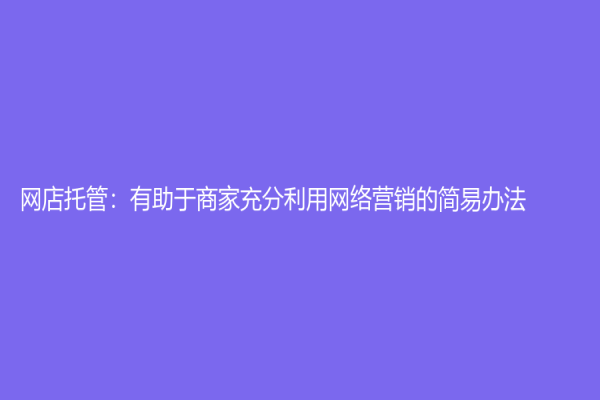 网店托管：有助于商家充分利用网络营销的简易办法