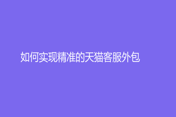 如何实现精准的天猫客服外包？