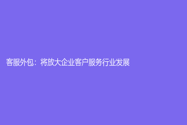 客服外包：将放大企业客户服务行业发展
