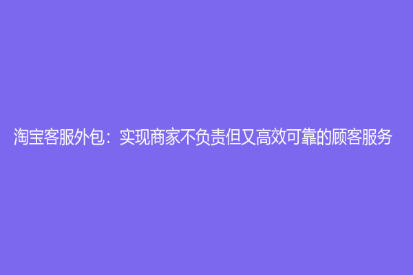 淘宝客服外包：实现商家不负责但又高效可靠的顾客服务