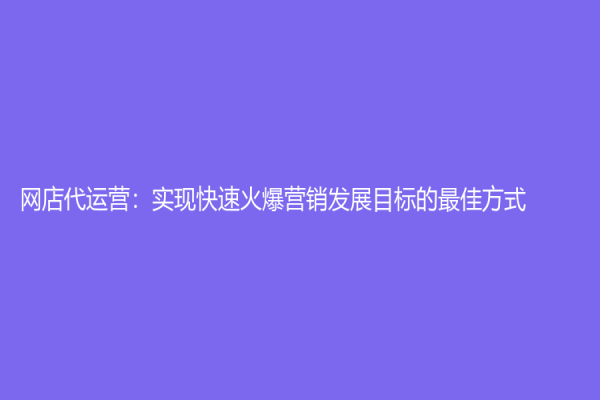 网店代运营：实现快速火爆营销发展目标的最佳方式
