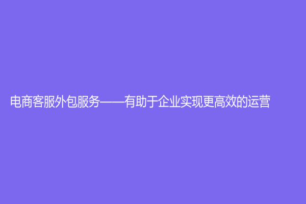 电商客服外包服务——有助于企业实现更高效的运营