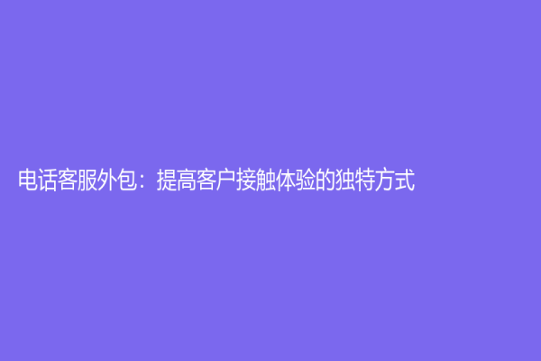 电话客服外包：提高客户接触体验的独特方式