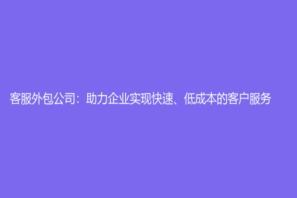 客服外包公司：助力企业实现快速、低成本的客户服务