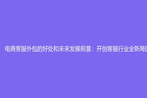 电商客服外包的好处和未来发展前景：开创客服行业全新局面