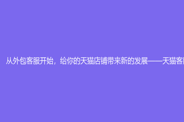 从外包客服开始，给你的天猫店铺带来新的发展——天猫客服外包