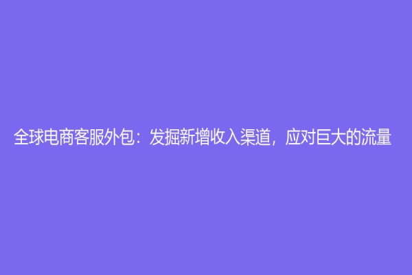 全球电商客服外包：发掘新增收入渠道，应对巨大的流量