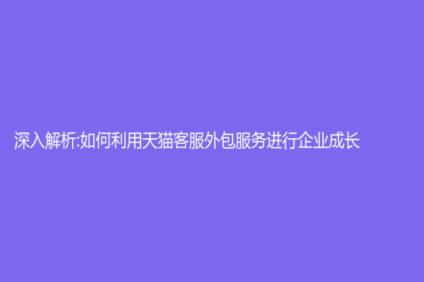 深入解析:如何利用天猫客服外包服务进行企业成长