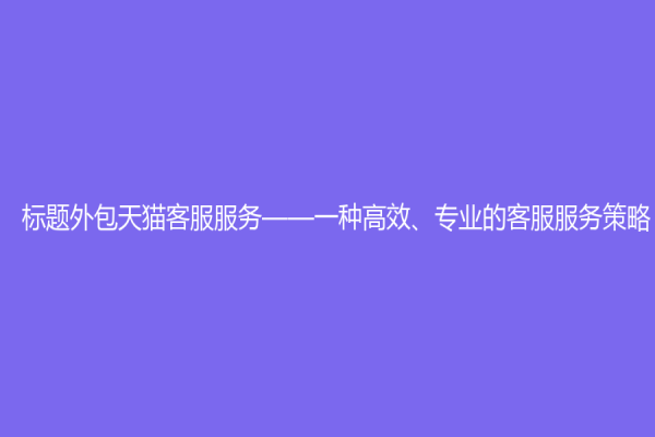 标题外包天猫客服服务——一种高效、专业的客服服务策略