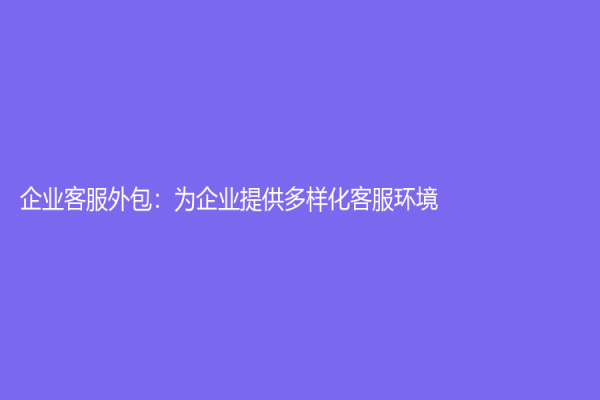企业客服外包：为企业提供多样化客服环境