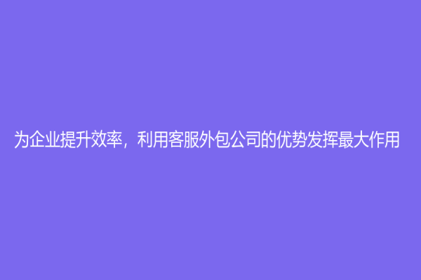 为企业提升效率，利用客服外包公司的优势发挥最大作用！