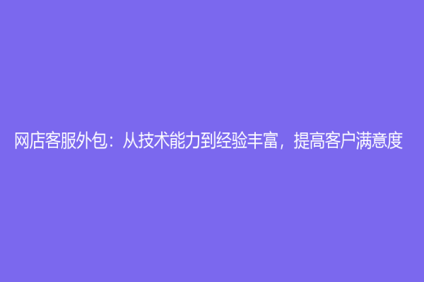 网店客服外包：从技术能力到经验丰富，提高客户满意度