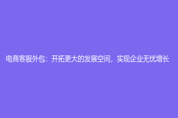 电商客服外包：开拓更大的发展空间，实现企业无忧增长