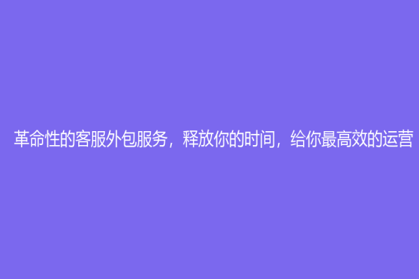 革命性的客服外包服务，释放你的时间，给你最高效的运营