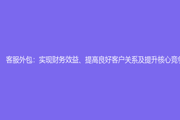 客服外包：实现财务效益、提高良好客户关系及提升核心竞争力
