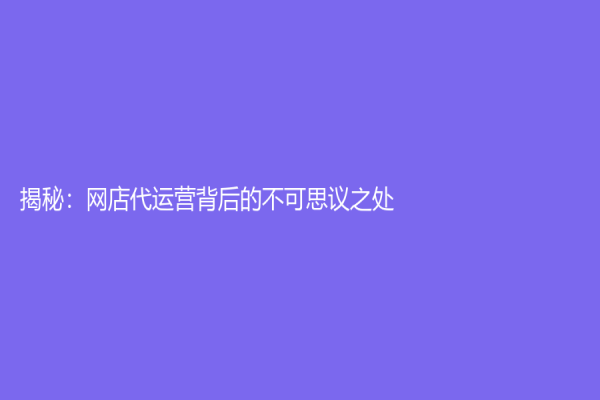 揭秘：网店代运营背后的不可思议之处