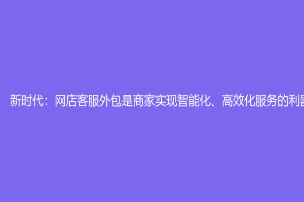 新时代：网店客服外包是商家实现智能化、高效化服务的利器