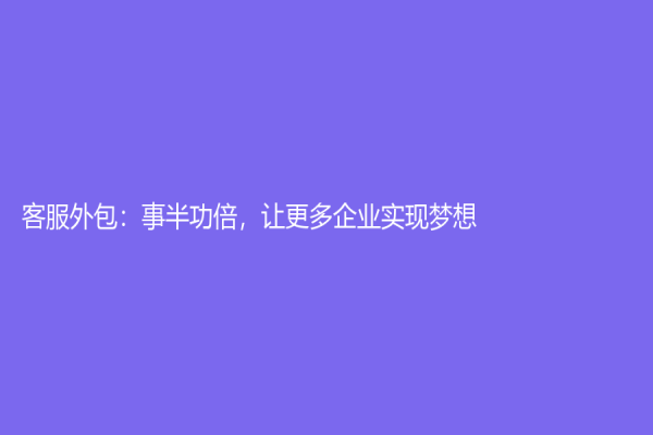 客服外包：事半功倍，让更多企业实现梦想