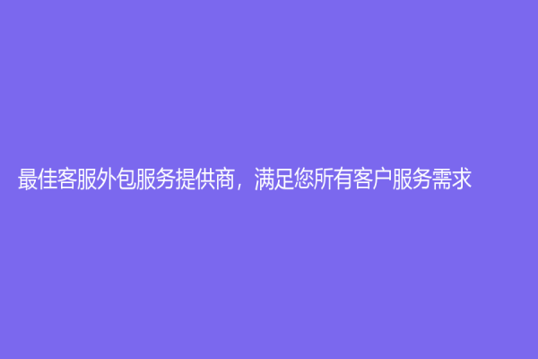 最佳客服外包服务提供商，满足您所有客户服务需求！