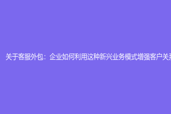 关于客服外包：企业如何利用这种新兴业务模式增强客户关系