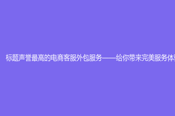 标题声誉最高的电商客服外包服务——给你带来完美服务体验