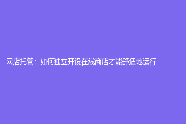 网店托管：如何独立开设在线商店才能舒适地运行