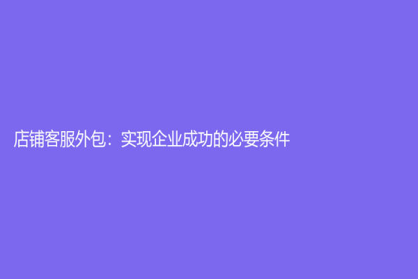 店铺客服外包：实现企业成功的必要条件
