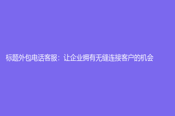 标题外包电话客服：让企业拥有无缝连接客户的机会