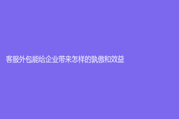 客服外包能给企业带来怎样的孰傲和效益？