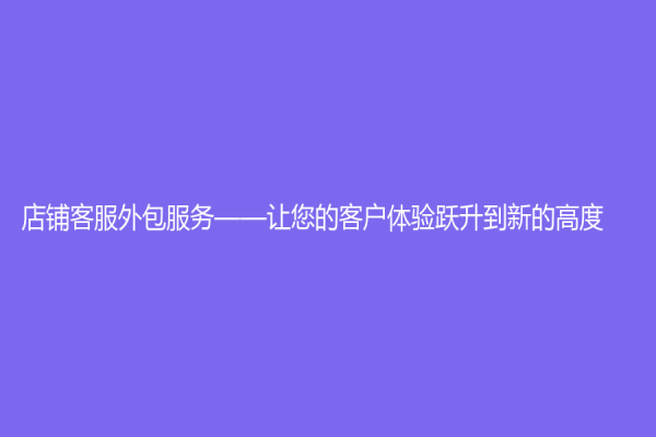 店铺客服外包服务——让您的客户体验跃升到新的高度