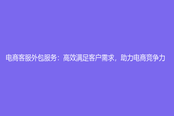 电商客服外包服务：高效满足客户需求，助力电商竞争力