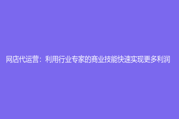 网店代运营：利用行业专家的商业技能快速实现更多利润
