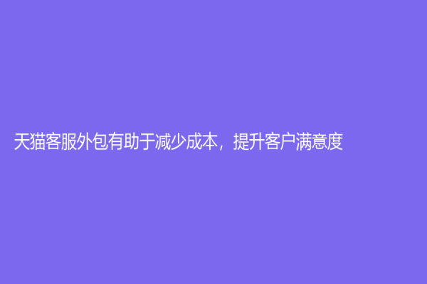 天猫客服外包有助于减少成本，提升客户满意度
