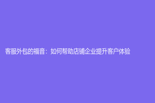 客服外包的福音：如何帮助店铺企业提升客户体验？
