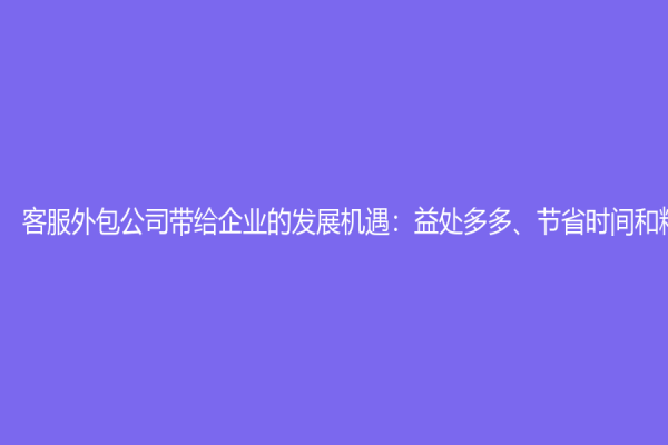 客服外包公司带给企业的发展机遇：益处多多、节省时间和精力！