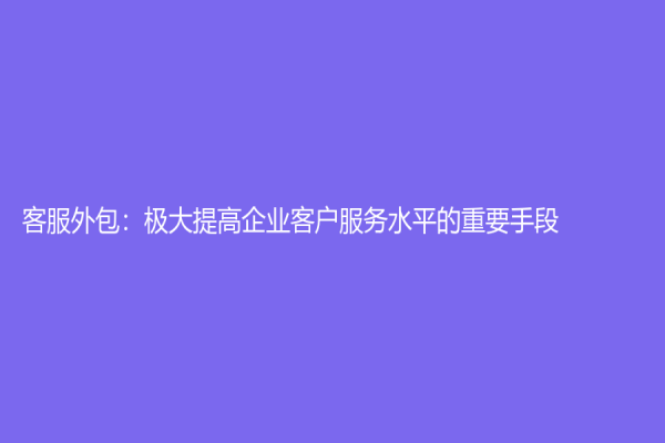客服外包：极大提高企业客户服务水平的重要手段